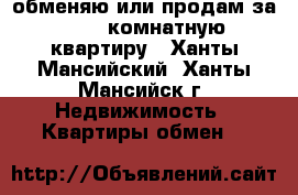 обменяю или продам за 600 2-комнатную квартиру - Ханты-Мансийский, Ханты-Мансийск г. Недвижимость » Квартиры обмен   